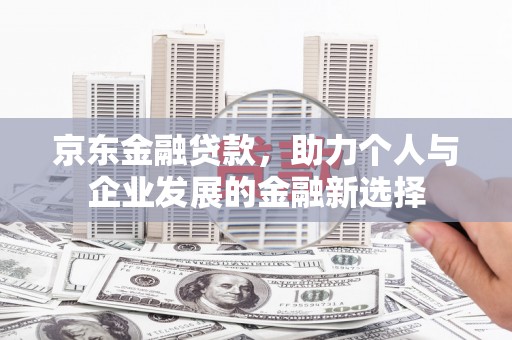 鹿野京东金融贷款，助力个人与企业发展的金融新选择