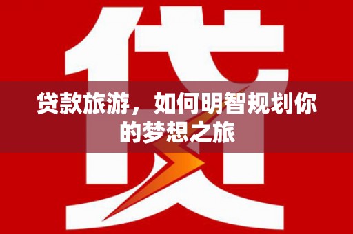 鹿野贷款旅游，如何明智规划你的梦想之旅