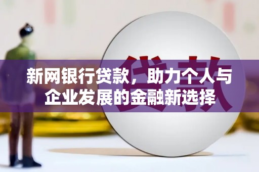 鹿野新网银行贷款，助力个人与企业发展的金融新选择