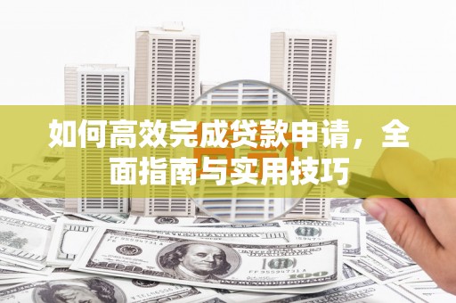 鹿野如何高效完成贷款申请，全面指南与实用技巧