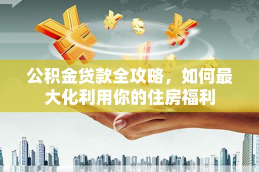 鹿野公积金贷款全攻略，如何最大化利用你的住房福利