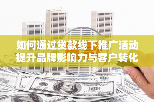 鹿野如何通过贷款线下推广活动提升品牌影响力与客户转化率