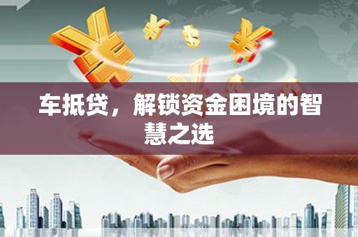 鹿野车抵贷，解锁资金困境的智慧之选