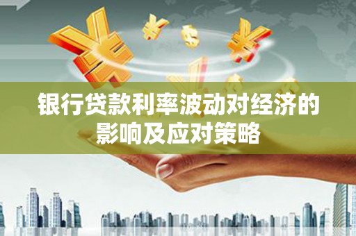鹿野银行贷款利率波动对经济的影响及应对策略