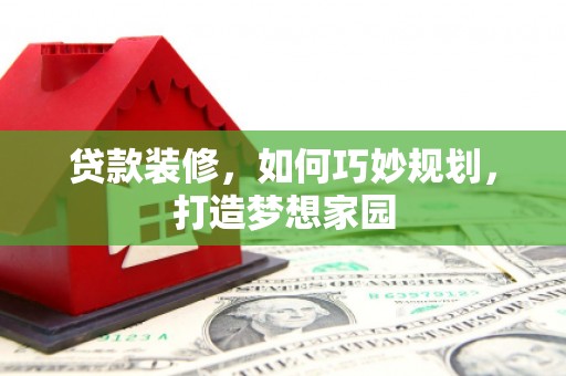 鹿野贷款装修，如何巧妙规划，打造梦想家园