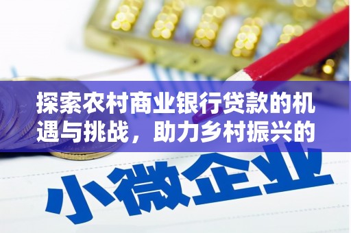 鹿野探索农村商业银行贷款的机遇与挑战，助力乡村振兴的金融引擎