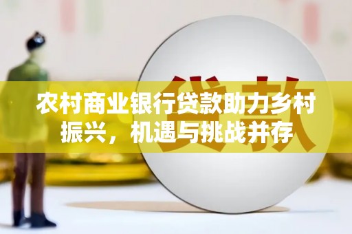 鹿野农村商业银行贷款助力乡村振兴，机遇与挑战并存
