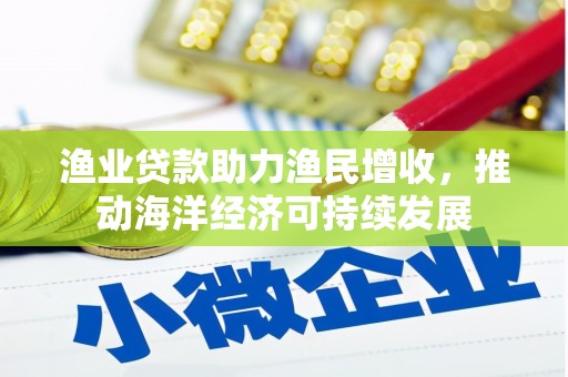鹿野渔业贷款助力渔民增收，推动海洋经济可持续发展