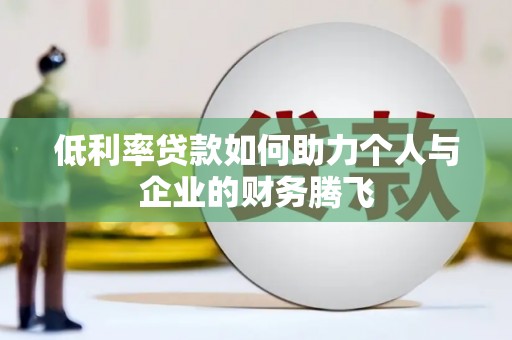 鹿野低利率贷款如何助力个人与企业的财务腾飞