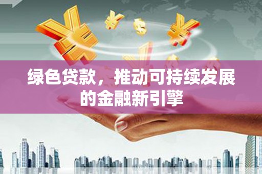 鹿野绿色贷款，推动可持续发展的金融新引擎
