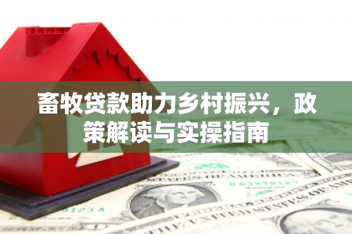 鹿野畜牧贷款助力乡村振兴，政策解读与实操指南