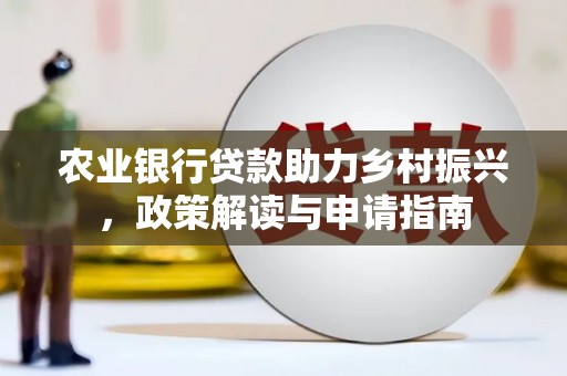 鹿野农业银行贷款助力乡村振兴，政策解读与申请指南