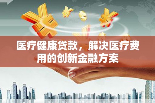 鹿野医疗健康贷款，解决医疗费用的创新金融方案
