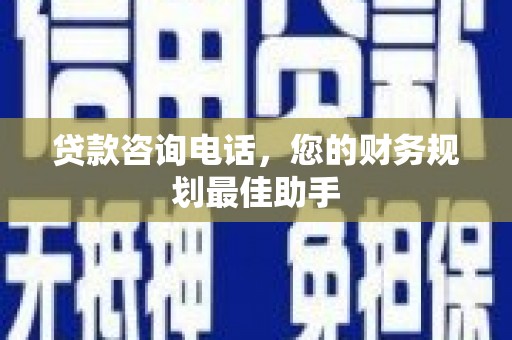 鹿野贷款咨询电话，您的财务规划最佳助手