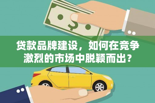 鹿野贷款品牌建设，如何在竞争激烈的市场中脱颖而出？