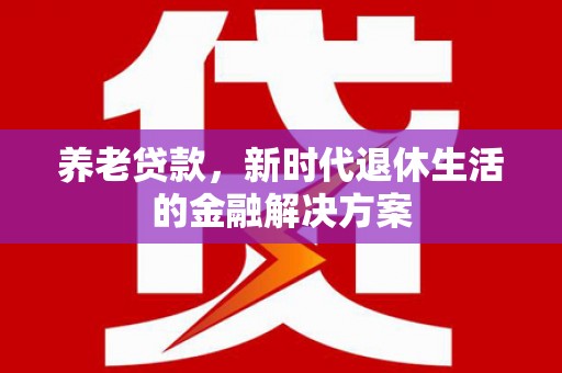 鹿野养老贷款，新时代退休生活的金融解决方案