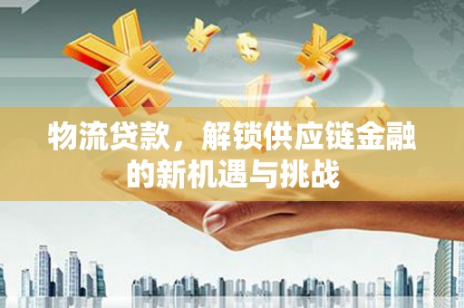 鹿野物流贷款，解锁供应链金融的新机遇与挑战