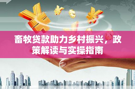 鹿野畜牧贷款助力乡村振兴，政策解读与实操指南