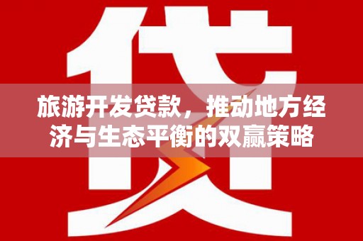 鹿野旅游开发贷款，推动地方经济与生态平衡的双赢策略