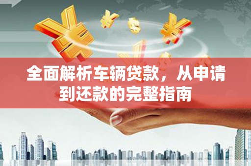 鹿野全面解析车辆贷款，从申请到还款的完整指南