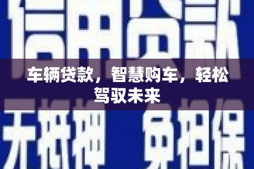 鹿野车辆贷款，智慧购车，轻松驾驭未来