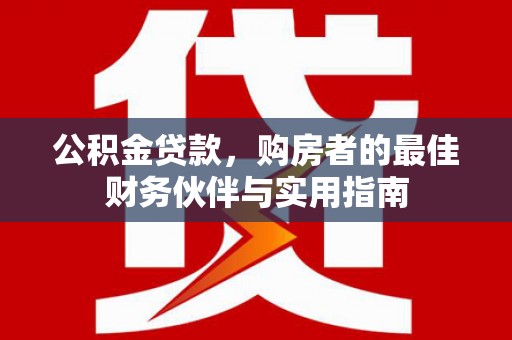 鹿野公积金贷款，购房者的最佳财务伙伴与实用指南