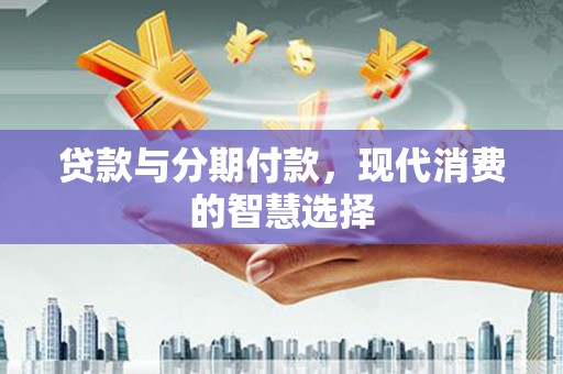 鹿野贷款与分期付款，现代消费的智慧选择