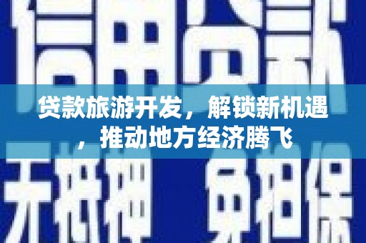 鹿野贷款旅游开发，解锁新机遇，推动地方经济腾飞