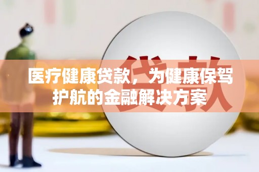 鹿野医疗健康贷款，为健康保驾护航的金融解决方案