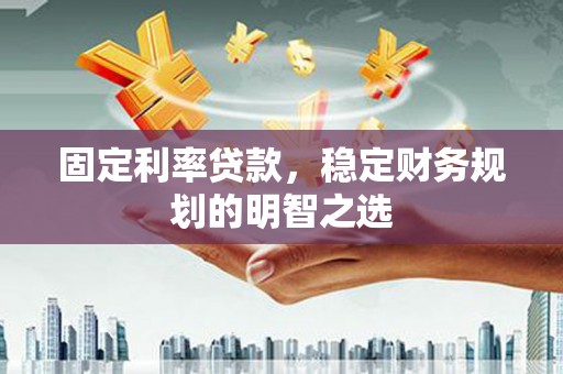 鹿野固定利率贷款，稳定财务规划的明智之选