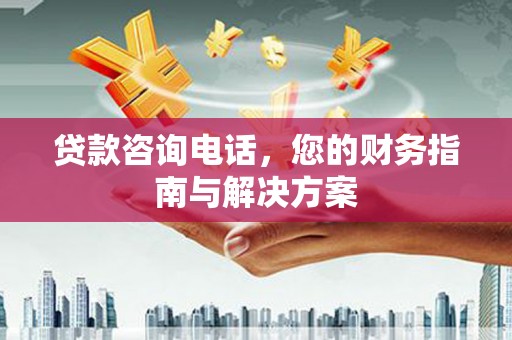 鹿野贷款咨询电话，您的财务指南与解决方案