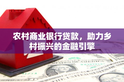 鹿野农村商业银行贷款，助力乡村振兴的金融引擎